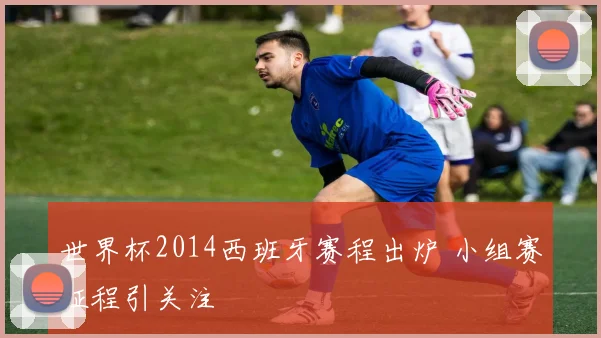 世界杯2014西班牙赛程出炉 小组赛征程引关注