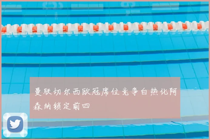 曼联切尔西欧冠席位竞争白热化阿森纳锁定前四