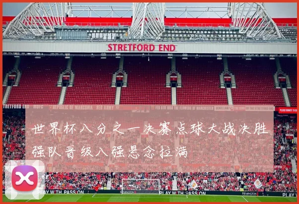 世界杯八分之一决赛点球大战决胜强队晋级八强悬念拉满