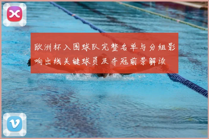 欧洲杯入围球队完整名单与分组影响出线关键球员及夺冠前景解读