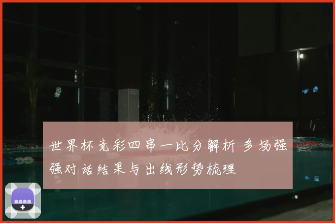 世界杯竞彩四串一比分解析 多场强强对话结果与出线形势梳理