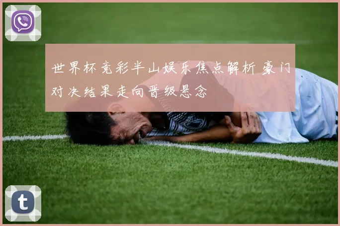 世界杯竞彩半山娱乐焦点解析 豪门对决结果走向晋级悬念