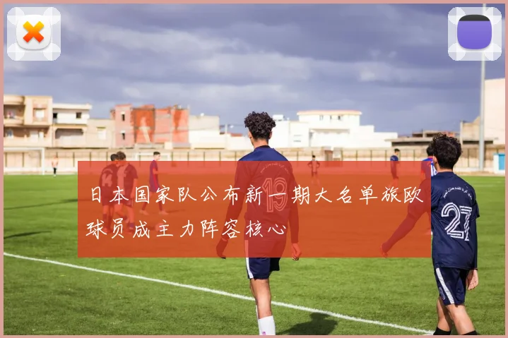 日本国家队公布新一期大名单旅欧球员成主力阵容核心