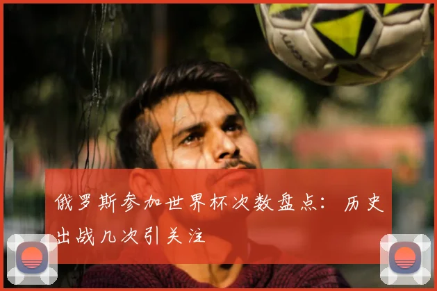 俄罗斯参加世界杯次数盘点:历史出战几次引关注