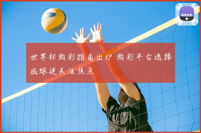 世界杯购彩指南出炉 购彩平台选择成球迷关注焦点