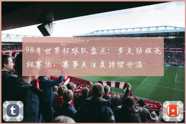 98年世界杯球队盘点:多支劲旅亮相赛场,赛事关注度持续升温
