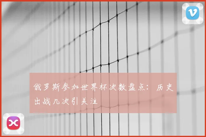 俄罗斯参加世界杯次数盘点:历史出战几次引关注
