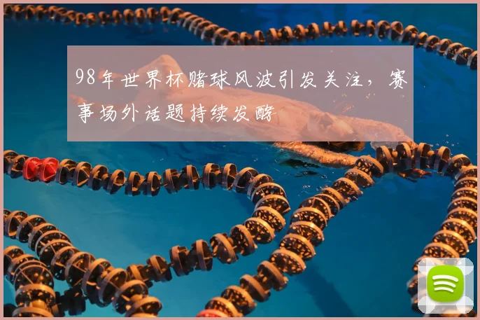 98年世界杯赌球风波引发关注，赛事场外话题持续发酵