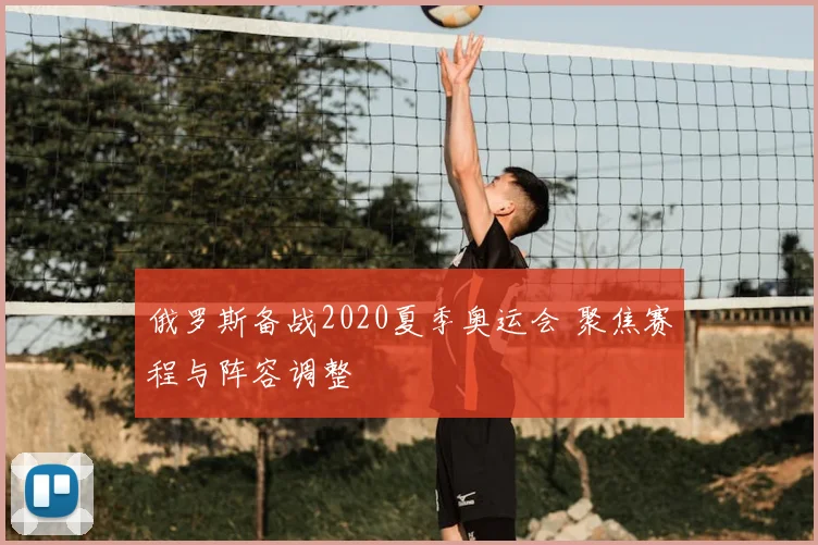 俄罗斯备战2020夏季奥运会 聚焦赛程与阵容调整